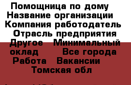 Помощница по дому › Название организации ­ Компания-работодатель › Отрасль предприятия ­ Другое › Минимальный оклад ­ 1 - Все города Работа » Вакансии   . Томская обл.